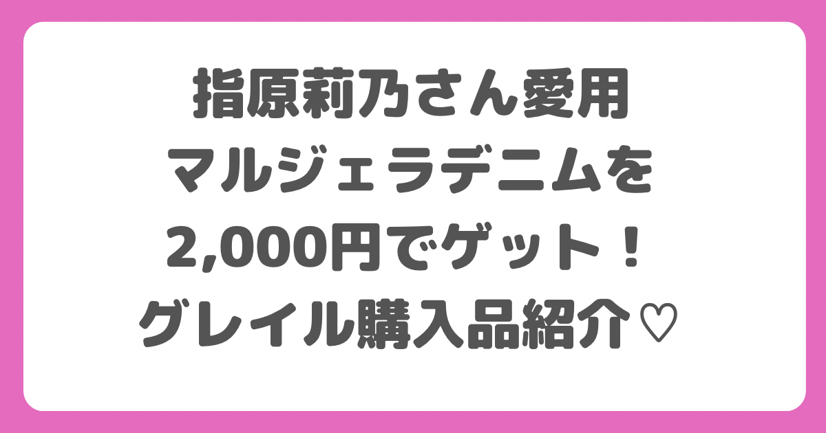 指原莉乃さん愛用【マルジェラデニム】に似たデニムをグレイルで発見  